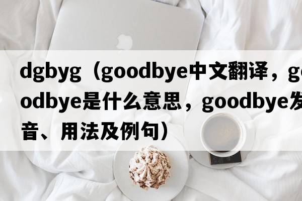 dgbyg（goodbye中文翻譯，goodbye是什么意思，goodbye發(fā)音、用法及例句）
