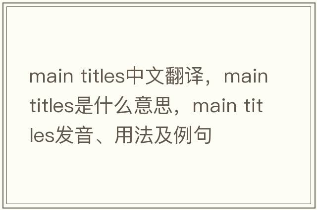 main titles中文翻譯，main titles是什么意思，main titles發(fā)音、用法及例句