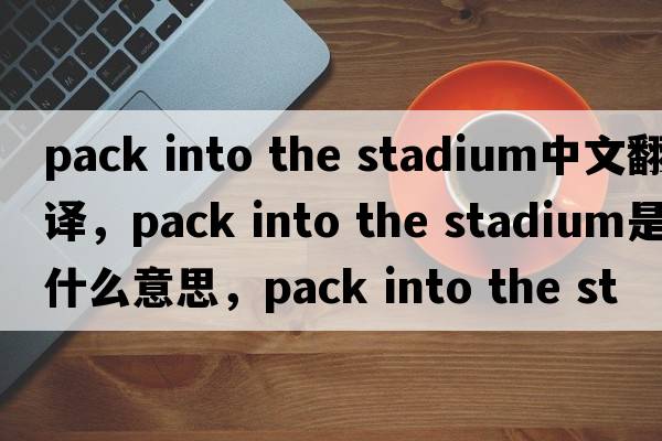 pack into the stadium中文翻譯，pack into the stadium是什么意思，pack into the stadium發(fā)音、用法及例句