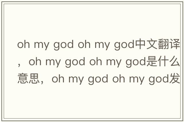 oh my god oh my god中文翻譯，oh my god oh my god是什么意思，oh my god oh my god發(fā)音、用法及例句