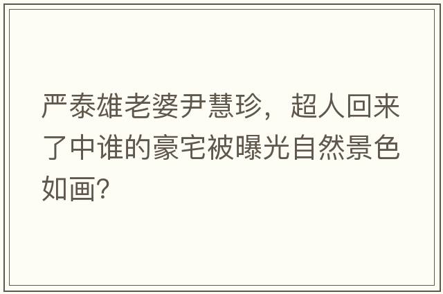 嚴(yán)泰雄老婆尹慧珍，超人回來了中誰的豪宅被曝光自然景色如畫？