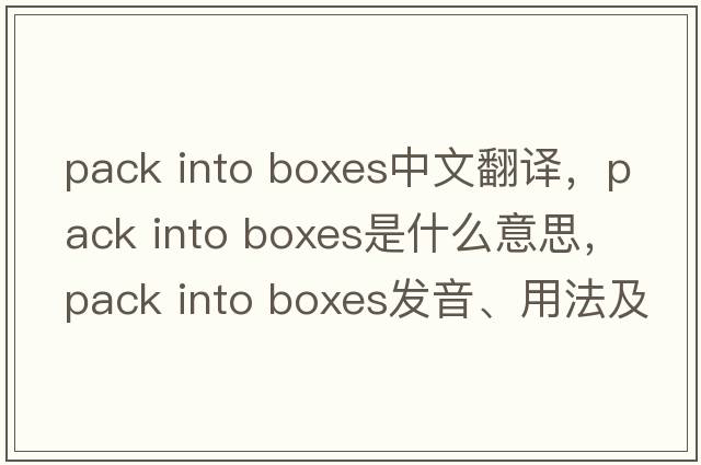 pack into boxes中文翻譯，pack into boxes是什么意思，pack into boxes發(fā)音、用法及例句