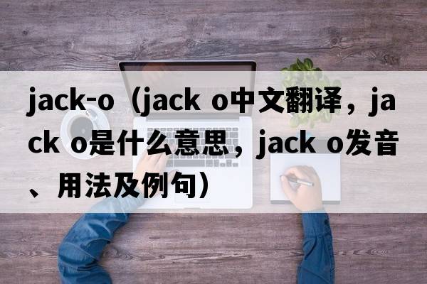 jack-o（jack o中文翻譯，jack o是什么意思，jack o發(fā)音、用法及例句）