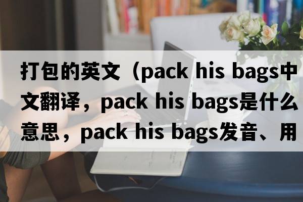 打包的英文（pack his bags中文翻譯，pack his bags是什么意思，pack his bags發(fā)音、用法及例句）