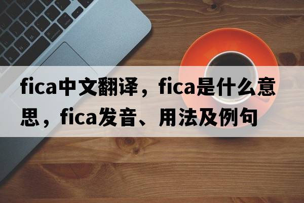 fica中文翻譯，fica是什么意思，fica發(fā)音、用法及例句