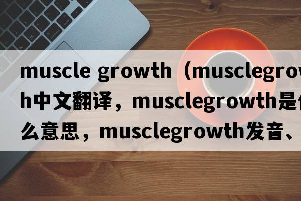 muscle growth（musclegrowth中文翻譯，musclegrowth是什么意思，musclegrowth發(fā)音、用法及例句）