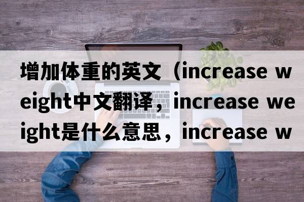 增加體重的英文（increase weight中文翻譯，increase weight是什么意思，increase weight發(fā)音、用法及例句）