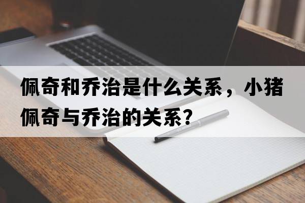 佩奇和喬治是什么關(guān)系，小豬佩奇與喬治的關(guān)系？
