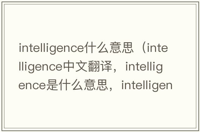 intelligence什么意思（intelligence中文翻譯，intelligence是什么意思，intelligence發(fā)音、用法及例句）