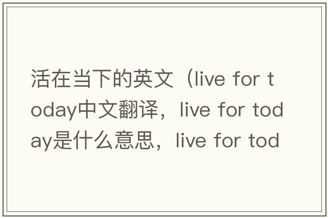 活在當(dāng)下的英文（live for today中文翻譯，live for today是什么意思，live for today發(fā)音、用法及例句）