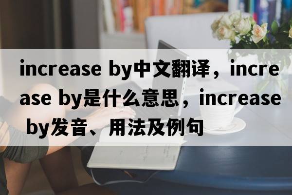 increase by中文翻譯，increase by是什么意思，increase by發(fā)音、用法及例句