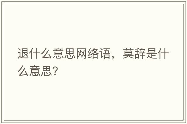 退什么意思網(wǎng)絡(luò)語(yǔ)，莫辭是什么意思？