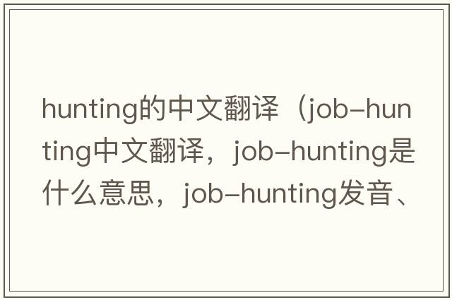 hunting的中文翻譯（job-hunting中文翻譯，job-hunting是什么意思，job-hunting發(fā)音、用法及例句）