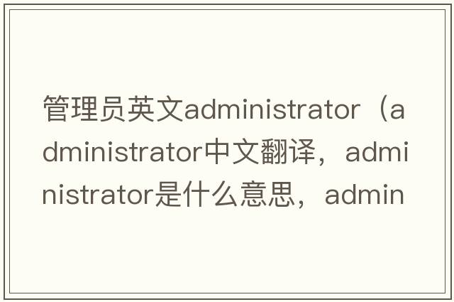 管理員英文administrator（administrator中文翻譯，administrator是什么意思，administrator發(fā)音、用法及例句）