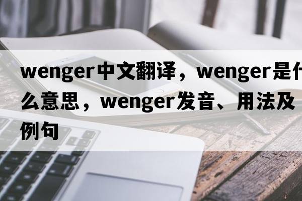 Wenger中文翻譯，Wenger是什么意思，Wenger發(fā)音、用法及例句