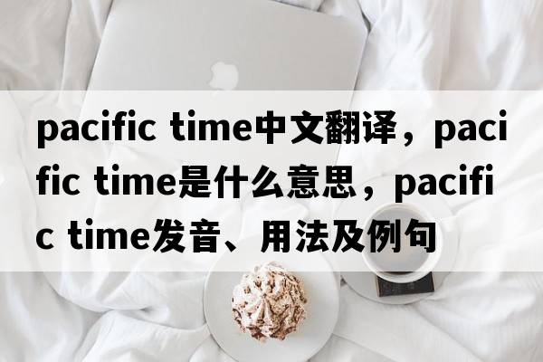 pacific time中文翻譯，pacific time是什么意思，pacific time發(fā)音、用法及例句