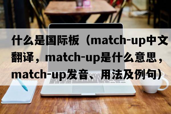 什么是國際板（match-up中文翻譯，match-up是什么意思，match-up發(fā)音、用法及例句）