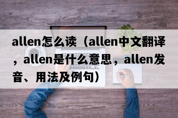 allen怎么讀（Allen中文翻譯，Allen是什么意思，Allen發(fā)音、用法及例句）