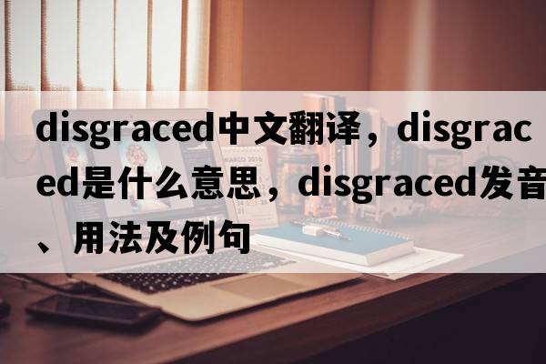 disgraced中文翻譯，disgraced是什么意思，disgraced發(fā)音、用法及例句