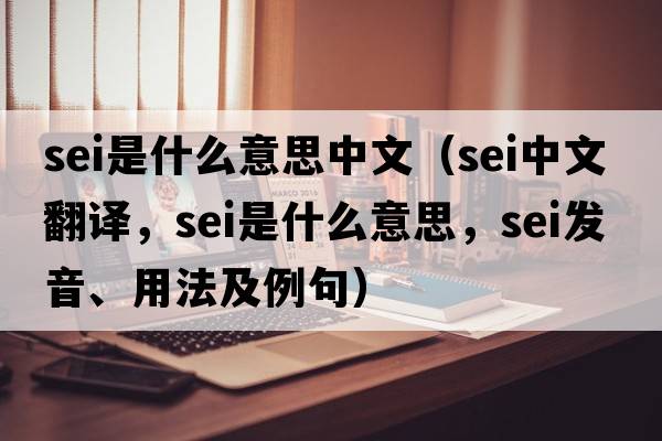sei是什么意思中文（sei中文翻譯，sei是什么意思，sei發(fā)音、用法及例句）