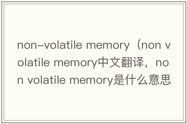 non-volatile memory（non volatile memory中文翻譯，non volatile memory是什么意思，non volatile memory發(fā)音、用法及例句）