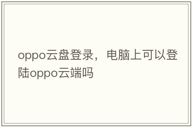 oppo云盤(pán)登錄，電腦上可以登陸oppo云端嗎