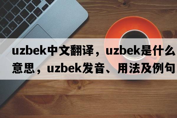 Uzbek中文翻譯，Uzbek是什么意思，Uzbek發(fā)音、用法及例句