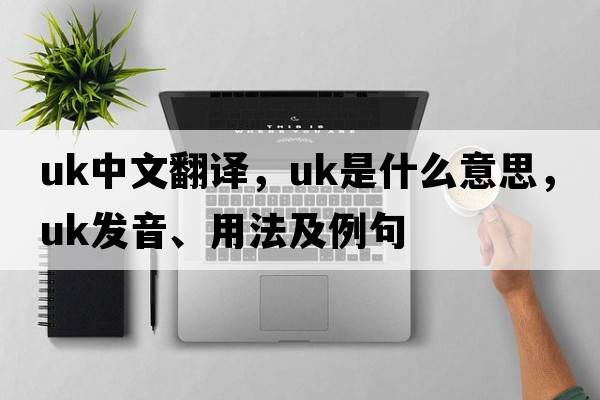 uk中文翻譯，uk是什么意思，uk發(fā)音、用法及例句