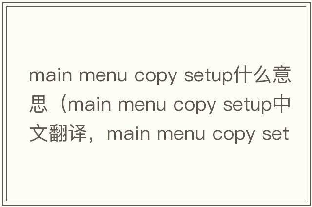 main menu copy setup什么意思（main menu copy setup中文翻譯，main menu copy setup是什么意思，main menu copy setup發(fā)音、用