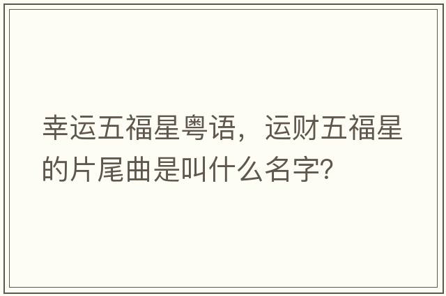 幸運五福星粵語，運財五福星的片尾曲是叫什么名字？
