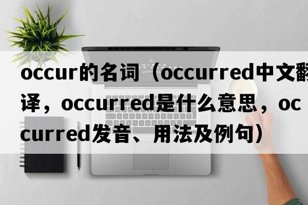 occur的名詞（occurred中文翻譯，occurred是什么意思，occurred發(fā)音、用法及例句）