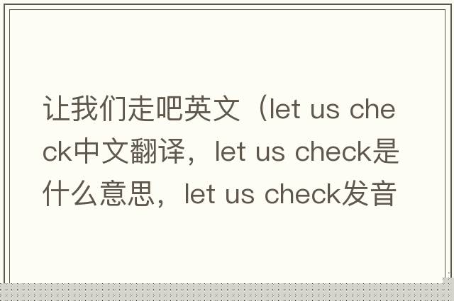 讓我們走吧英文（let us check中文翻譯，let us check是什么意思，let us check發(fā)音、用法及例句）