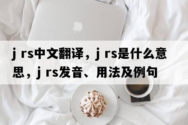 j rs中文翻譯，j rs是什么意思，j rs發(fā)音、用法及例句