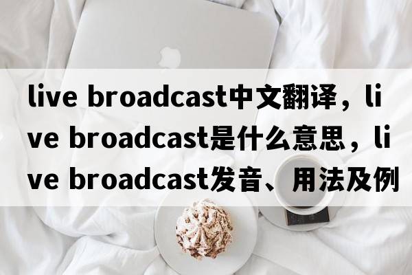 live broadcast中文翻譯，live broadcast是什么意思，live broadcast發(fā)音、用法及例句