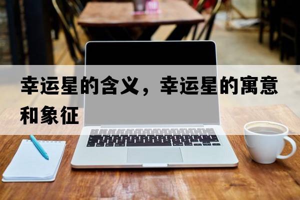 幸運(yùn)星的含義，幸運(yùn)星的寓意和象征