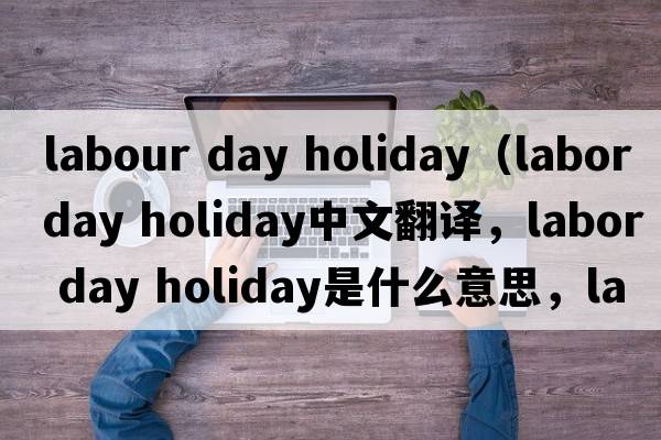 labour day holiday（labor day holiday中文翻譯，labor day holiday是什么意思，labor day holiday發(fā)音、用法及例句）