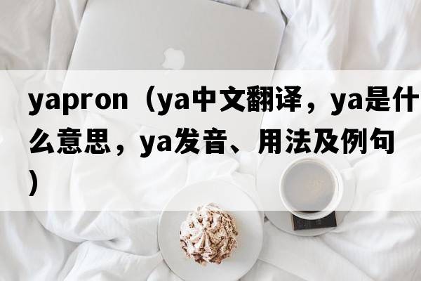 yapron（ya中文翻譯，ya是什么意思，ya發(fā)音、用法及例句）