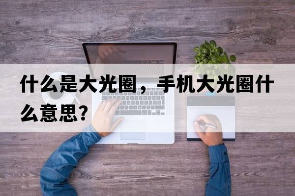 什么是大光圈，手機(jī)大光圈什么意思？