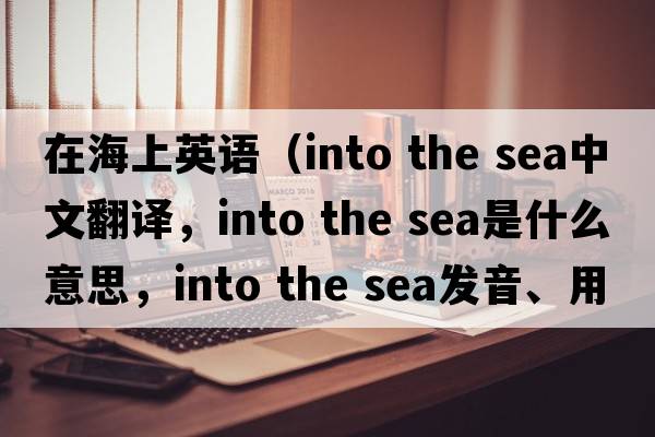 在海上英語（into the sea中文翻譯，into the sea是什么意思，into the sea發(fā)音、用法及例句）