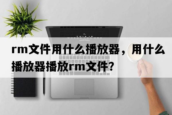 rm文件用什么播放器，用什么播放器播放RM文件？