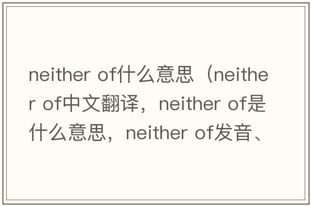 neither of什么意思（neither of中文翻譯，neither of是什么意思，neither of發(fā)音、用法及例句）