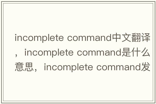 incomplete command中文翻譯，incomplete command是什么意思，incomplete command發(fā)音、用法及例句