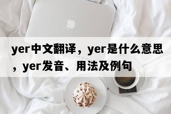 yer中文翻譯，yer是什么意思，yer發(fā)音、用法及例句