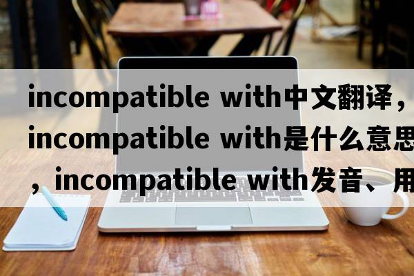 incompatible with中文翻譯，incompatible with是什么意思，incompatible with發(fā)音、用法及例句