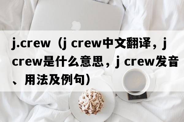j.crew（j crew中文翻譯，j crew是什么意思，j crew發(fā)音、用法及例句）