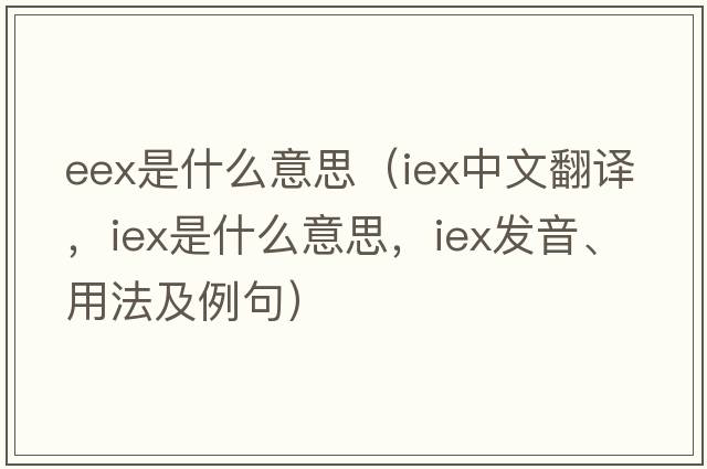 eex是什么意思（IEX中文翻譯，IEX是什么意思，IEX發(fā)音、用法及例句）