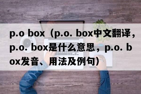 p.o box（p.o. box中文翻譯，p.o. box是什么意思，p.o. box發(fā)音、用法及例句）