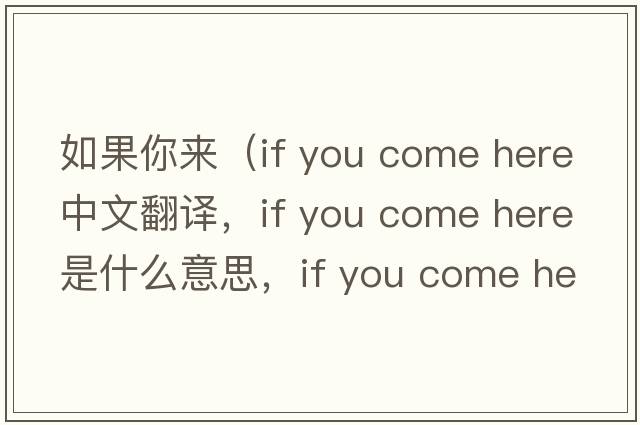 如果你來(lái)（if you come here中文翻譯，if you come here是什么意思，if you come here發(fā)音、用法及例句）