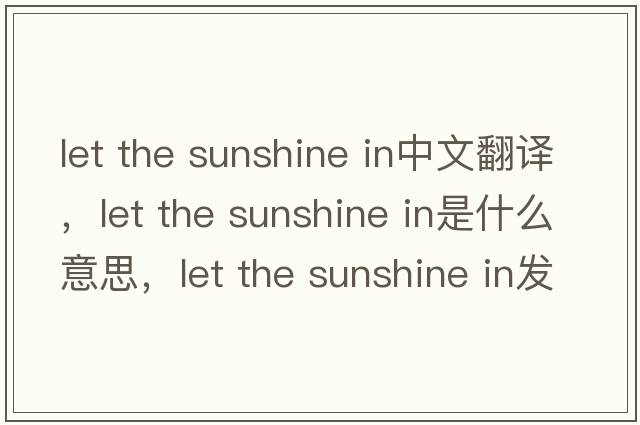 let the sunshine in中文翻譯，let the sunshine in是什么意思，let the sunshine in發(fā)音、用法及例句