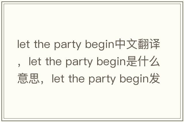 let the party begin中文翻譯，let the party begin是什么意思，let the party begin發(fā)音、用法及例句